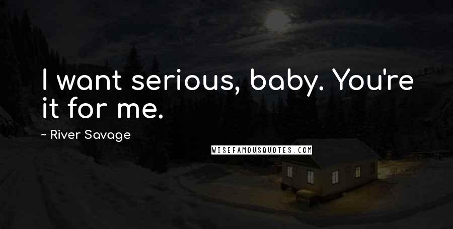 River Savage Quotes: I want serious, baby. You're it for me.
