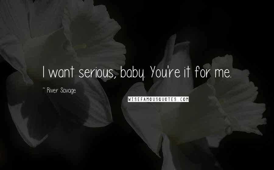 River Savage Quotes: I want serious, baby. You're it for me.