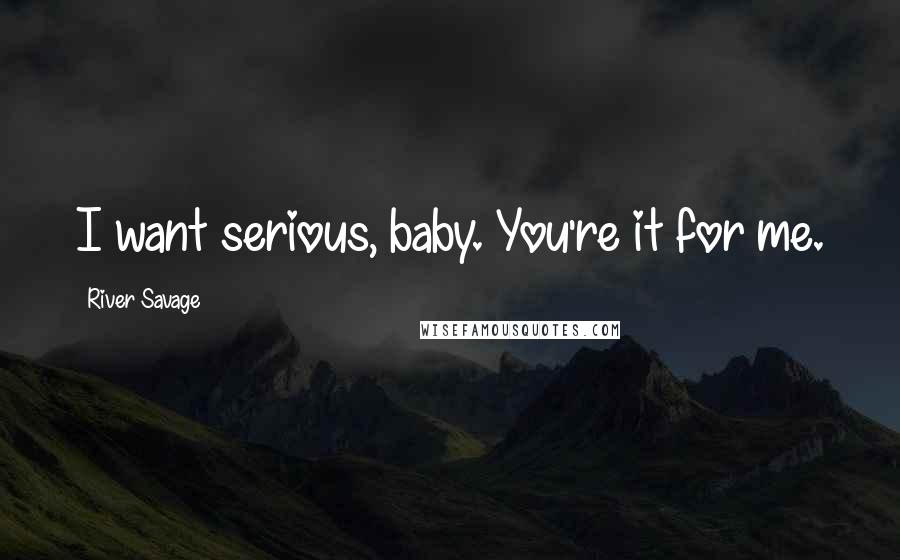 River Savage Quotes: I want serious, baby. You're it for me.