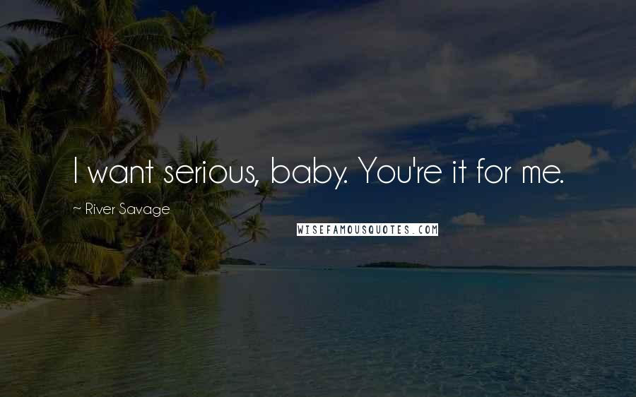 River Savage Quotes: I want serious, baby. You're it for me.