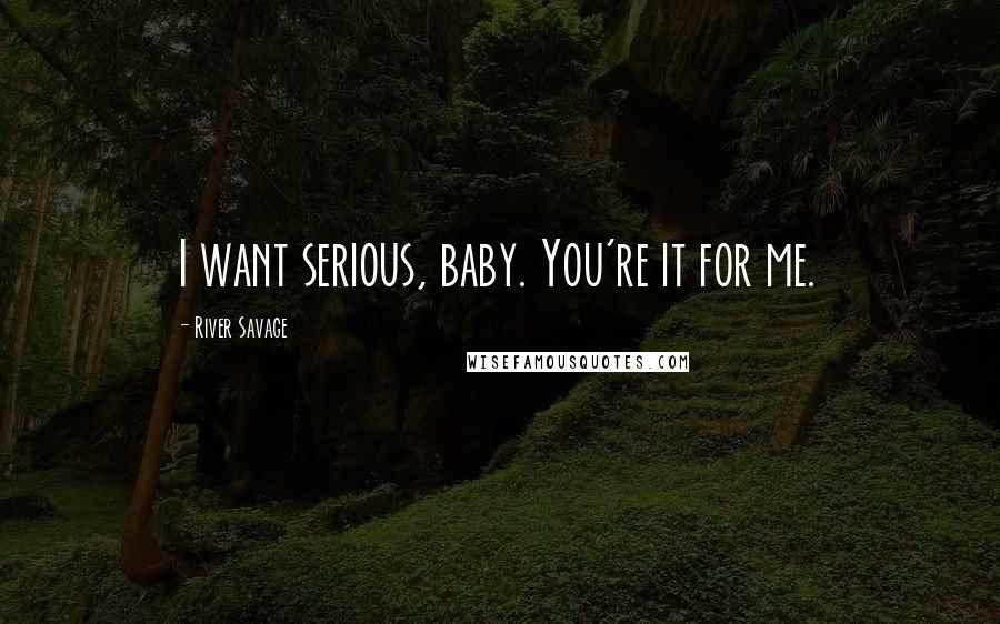River Savage Quotes: I want serious, baby. You're it for me.