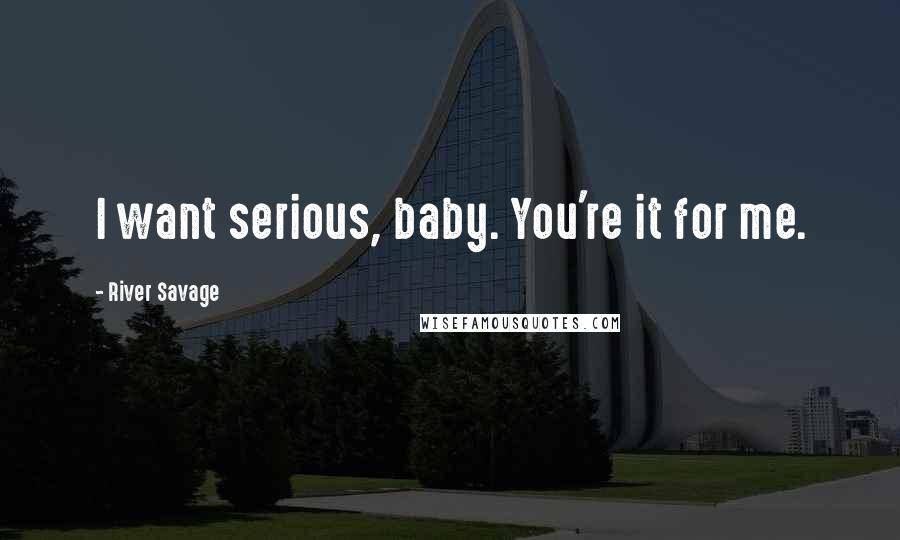 River Savage Quotes: I want serious, baby. You're it for me.