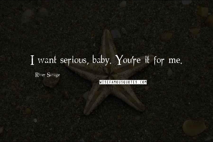 River Savage Quotes: I want serious, baby. You're it for me.