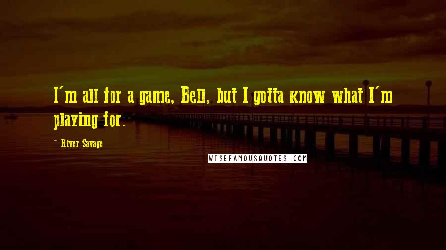 River Savage Quotes: I'm all for a game, Bell, but I gotta know what I'm playing for.