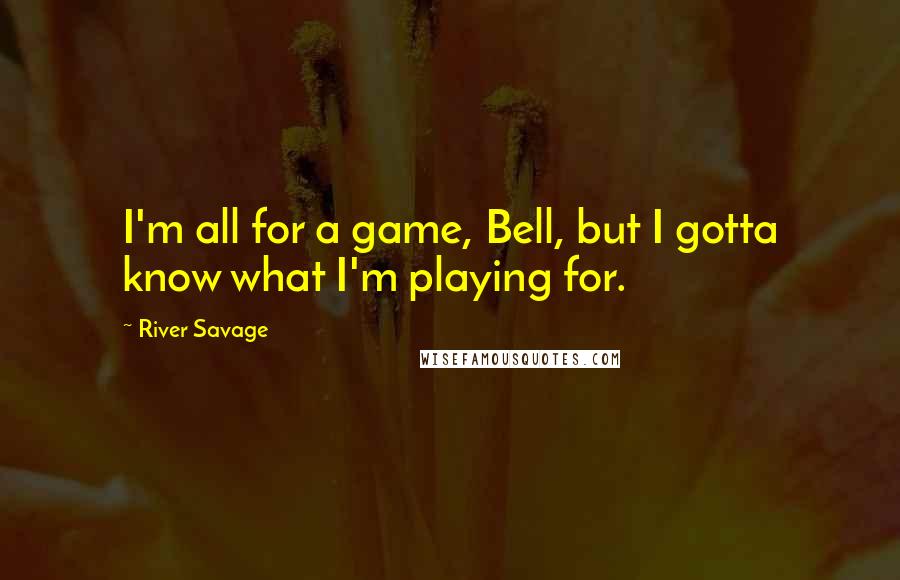 River Savage Quotes: I'm all for a game, Bell, but I gotta know what I'm playing for.