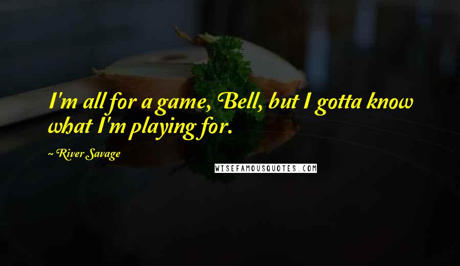River Savage Quotes: I'm all for a game, Bell, but I gotta know what I'm playing for.