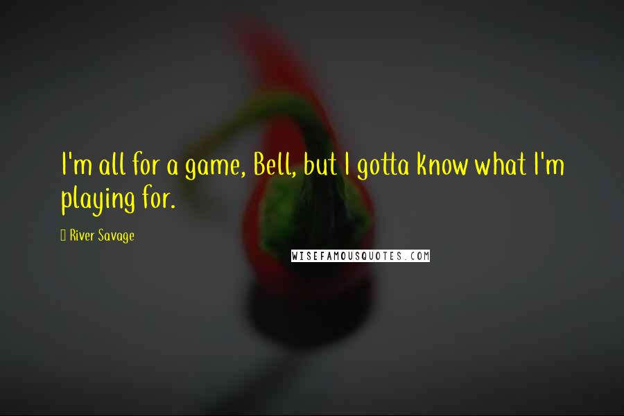 River Savage Quotes: I'm all for a game, Bell, but I gotta know what I'm playing for.