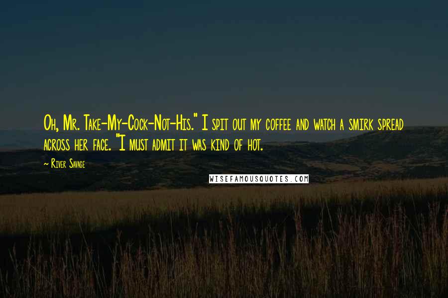 River Savage Quotes: Oh, Mr. Take-My-Cock-Not-His." I spit out my coffee and watch a smirk spread across her face. "I must admit it was kind of hot.