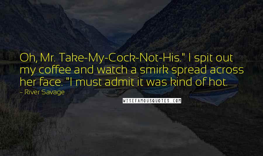 River Savage Quotes: Oh, Mr. Take-My-Cock-Not-His." I spit out my coffee and watch a smirk spread across her face. "I must admit it was kind of hot.