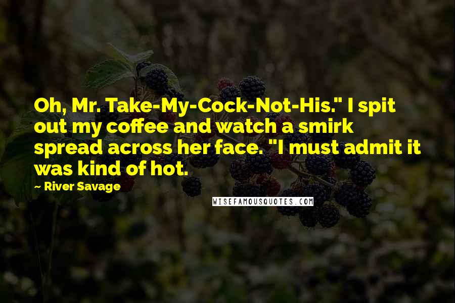 River Savage Quotes: Oh, Mr. Take-My-Cock-Not-His." I spit out my coffee and watch a smirk spread across her face. "I must admit it was kind of hot.