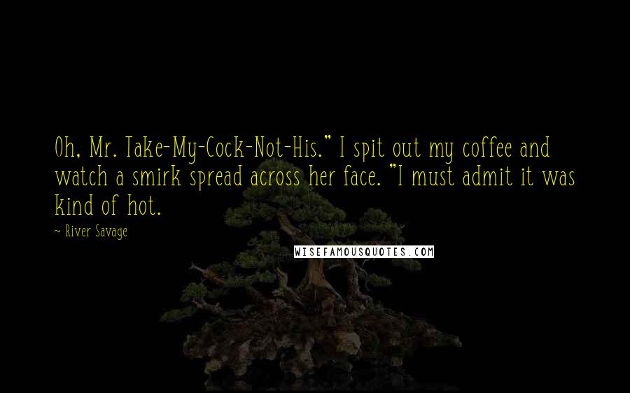 River Savage Quotes: Oh, Mr. Take-My-Cock-Not-His." I spit out my coffee and watch a smirk spread across her face. "I must admit it was kind of hot.