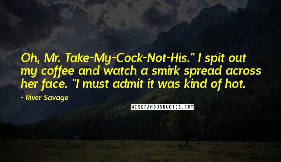 River Savage Quotes: Oh, Mr. Take-My-Cock-Not-His." I spit out my coffee and watch a smirk spread across her face. "I must admit it was kind of hot.
