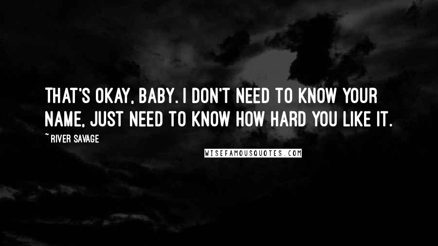 River Savage Quotes: That's okay, baby. I don't need to know your name, just need to know how hard you like it.