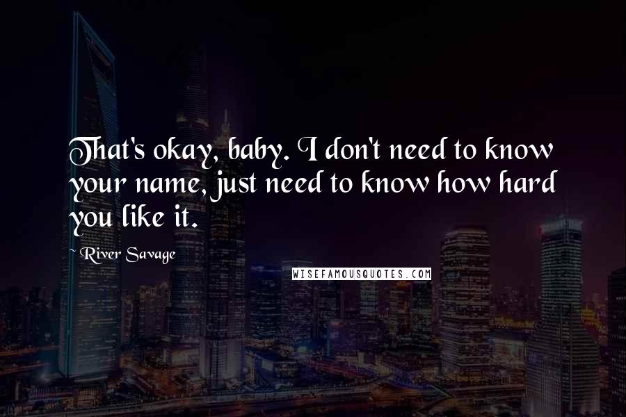 River Savage Quotes: That's okay, baby. I don't need to know your name, just need to know how hard you like it.