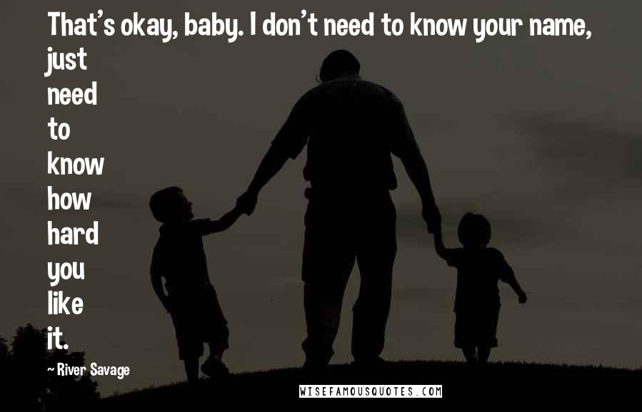 River Savage Quotes: That's okay, baby. I don't need to know your name, just need to know how hard you like it.