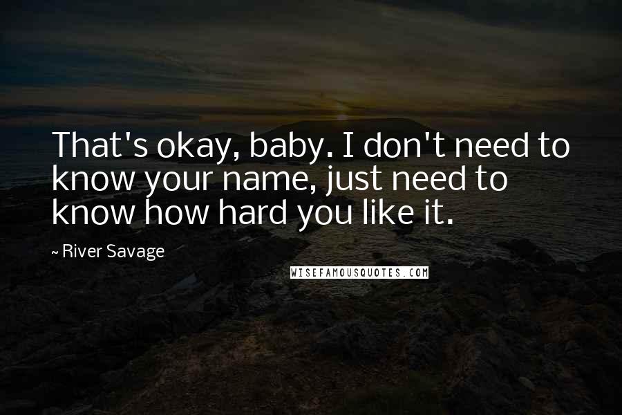 River Savage Quotes: That's okay, baby. I don't need to know your name, just need to know how hard you like it.