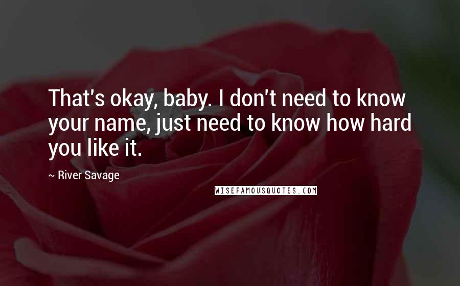 River Savage Quotes: That's okay, baby. I don't need to know your name, just need to know how hard you like it.