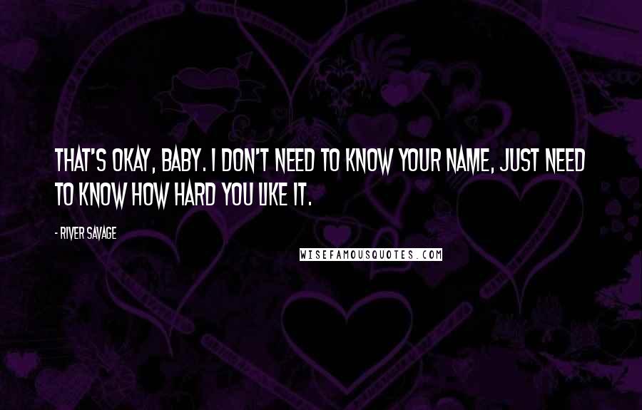 River Savage Quotes: That's okay, baby. I don't need to know your name, just need to know how hard you like it.