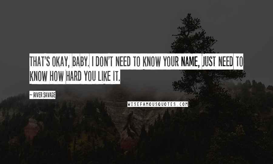 River Savage Quotes: That's okay, baby. I don't need to know your name, just need to know how hard you like it.