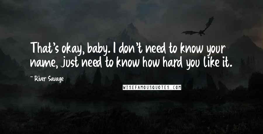 River Savage Quotes: That's okay, baby. I don't need to know your name, just need to know how hard you like it.