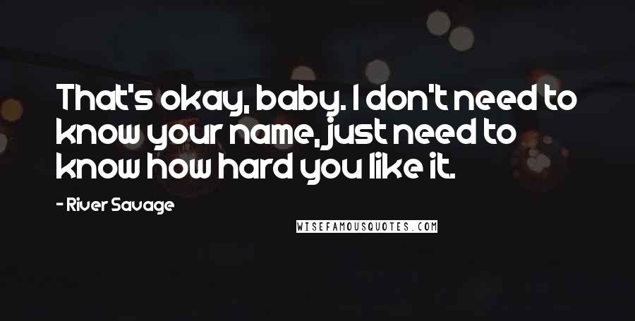 River Savage Quotes: That's okay, baby. I don't need to know your name, just need to know how hard you like it.