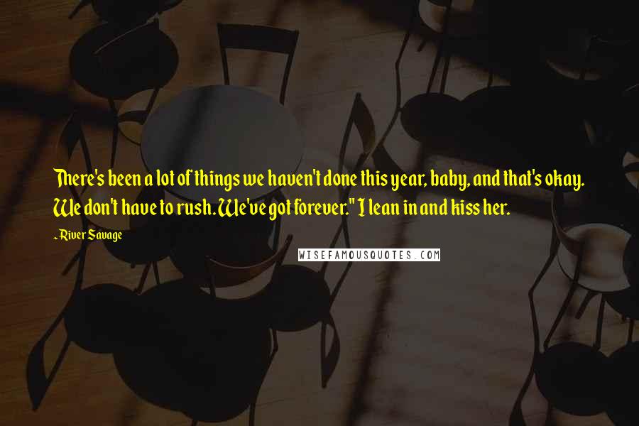 River Savage Quotes: There's been a lot of things we haven't done this year, baby, and that's okay. We don't have to rush. We've got forever." I lean in and kiss her.