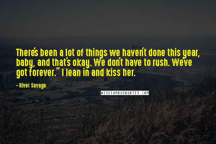 River Savage Quotes: There's been a lot of things we haven't done this year, baby, and that's okay. We don't have to rush. We've got forever." I lean in and kiss her.