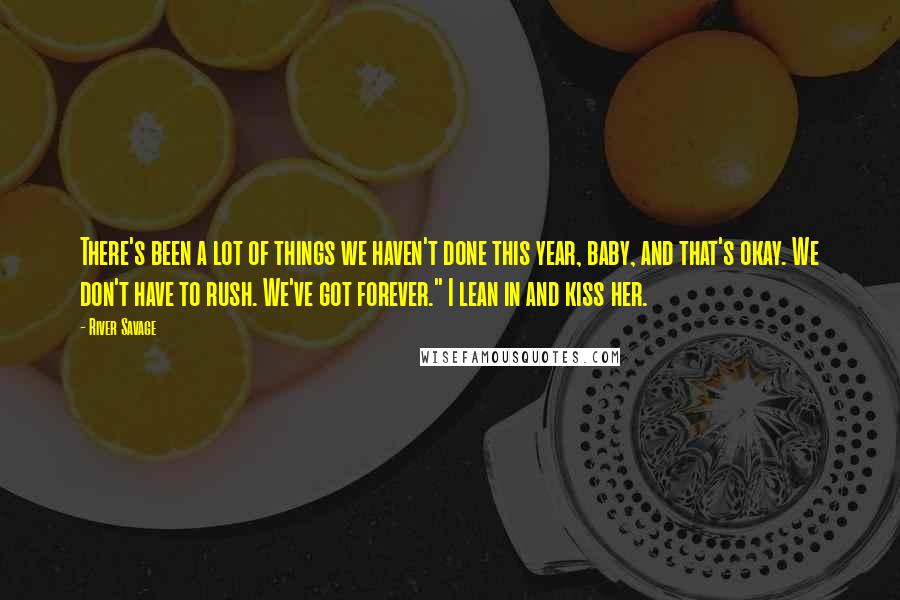 River Savage Quotes: There's been a lot of things we haven't done this year, baby, and that's okay. We don't have to rush. We've got forever." I lean in and kiss her.