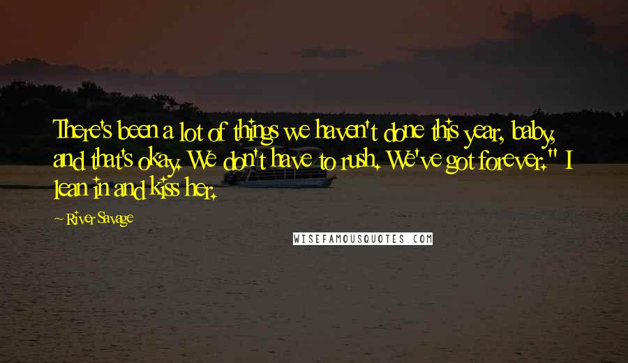 River Savage Quotes: There's been a lot of things we haven't done this year, baby, and that's okay. We don't have to rush. We've got forever." I lean in and kiss her.