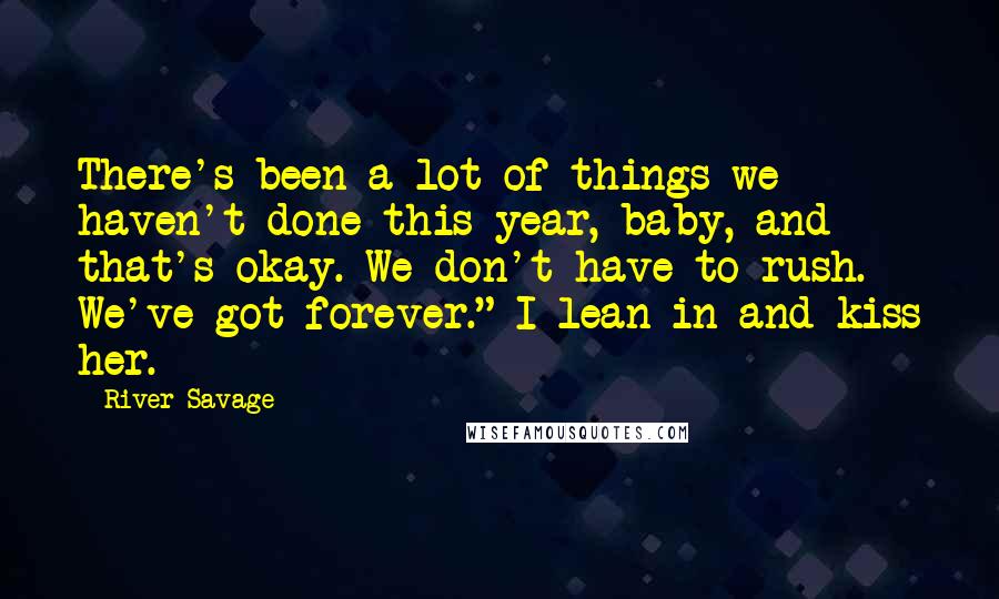 River Savage Quotes: There's been a lot of things we haven't done this year, baby, and that's okay. We don't have to rush. We've got forever." I lean in and kiss her.