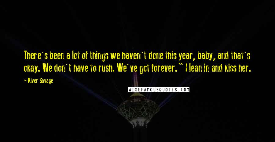 River Savage Quotes: There's been a lot of things we haven't done this year, baby, and that's okay. We don't have to rush. We've got forever." I lean in and kiss her.