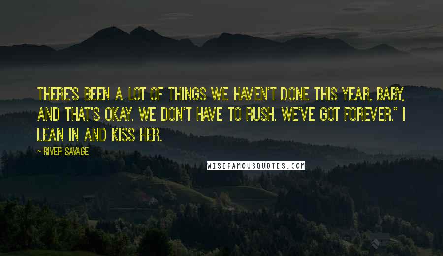 River Savage Quotes: There's been a lot of things we haven't done this year, baby, and that's okay. We don't have to rush. We've got forever." I lean in and kiss her.