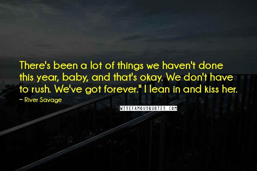 River Savage Quotes: There's been a lot of things we haven't done this year, baby, and that's okay. We don't have to rush. We've got forever." I lean in and kiss her.