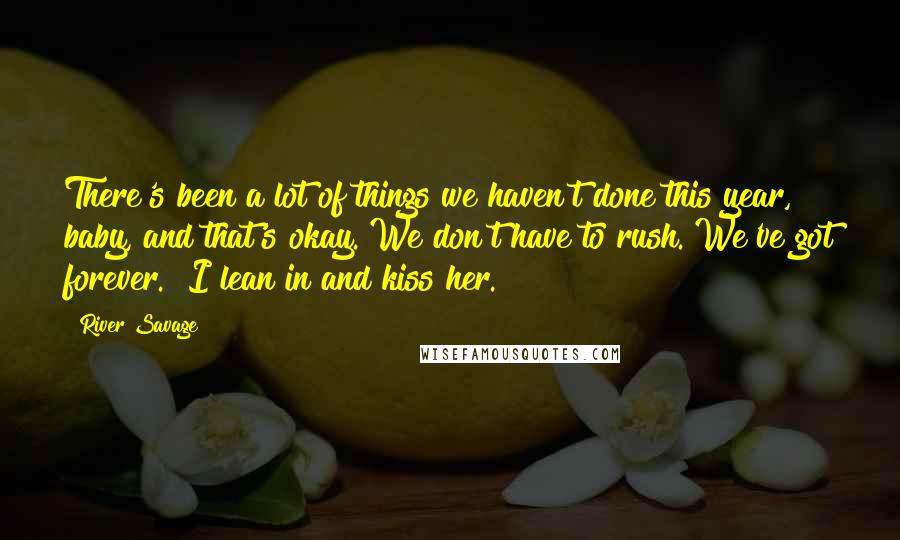 River Savage Quotes: There's been a lot of things we haven't done this year, baby, and that's okay. We don't have to rush. We've got forever." I lean in and kiss her.
