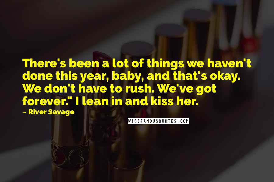 River Savage Quotes: There's been a lot of things we haven't done this year, baby, and that's okay. We don't have to rush. We've got forever." I lean in and kiss her.