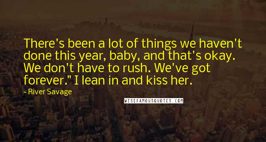 River Savage Quotes: There's been a lot of things we haven't done this year, baby, and that's okay. We don't have to rush. We've got forever." I lean in and kiss her.