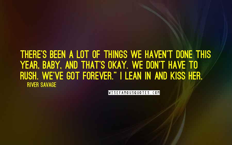 River Savage Quotes: There's been a lot of things we haven't done this year, baby, and that's okay. We don't have to rush. We've got forever." I lean in and kiss her.