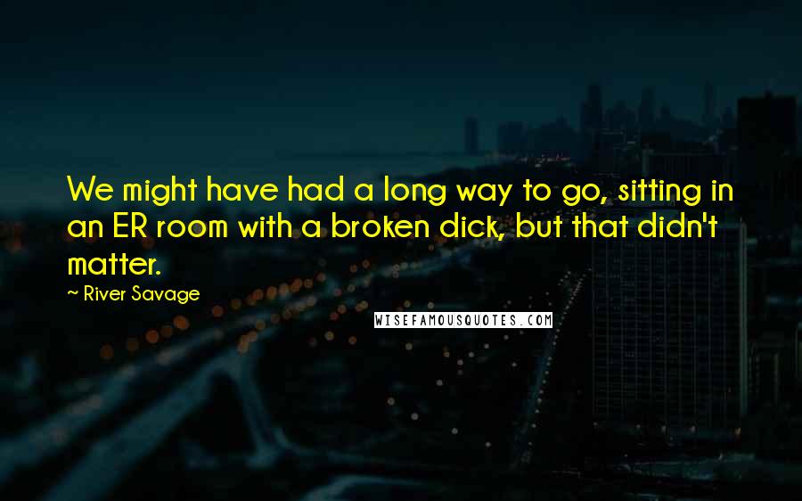 River Savage Quotes: We might have had a long way to go, sitting in an ER room with a broken dick, but that didn't matter.