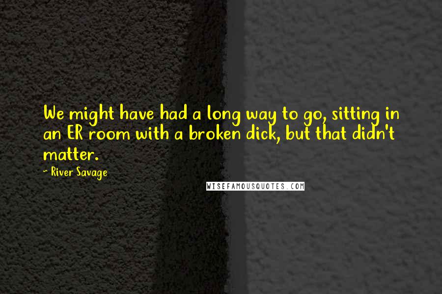 River Savage Quotes: We might have had a long way to go, sitting in an ER room with a broken dick, but that didn't matter.