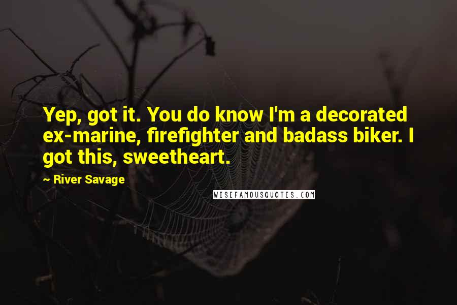 River Savage Quotes: Yep, got it. You do know I'm a decorated ex-marine, firefighter and badass biker. I got this, sweetheart.