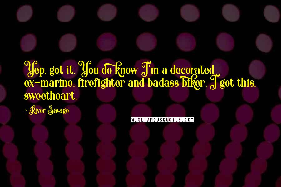 River Savage Quotes: Yep, got it. You do know I'm a decorated ex-marine, firefighter and badass biker. I got this, sweetheart.