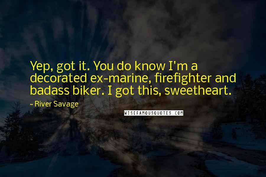 River Savage Quotes: Yep, got it. You do know I'm a decorated ex-marine, firefighter and badass biker. I got this, sweetheart.