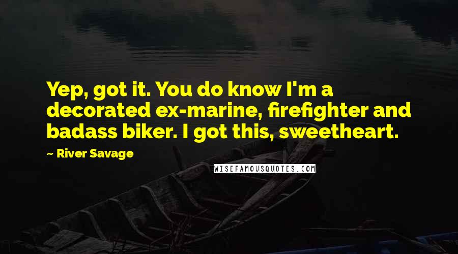 River Savage Quotes: Yep, got it. You do know I'm a decorated ex-marine, firefighter and badass biker. I got this, sweetheart.