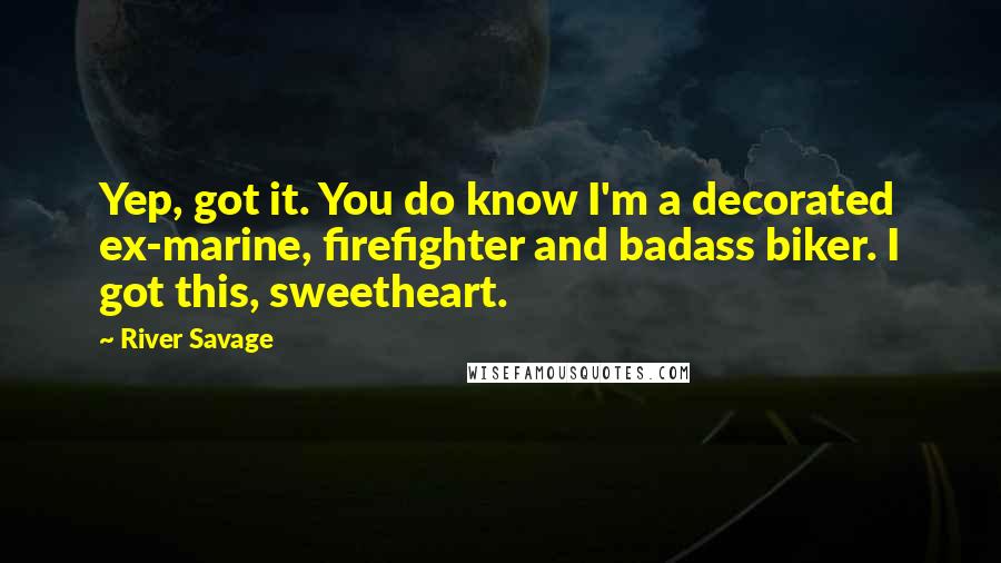 River Savage Quotes: Yep, got it. You do know I'm a decorated ex-marine, firefighter and badass biker. I got this, sweetheart.