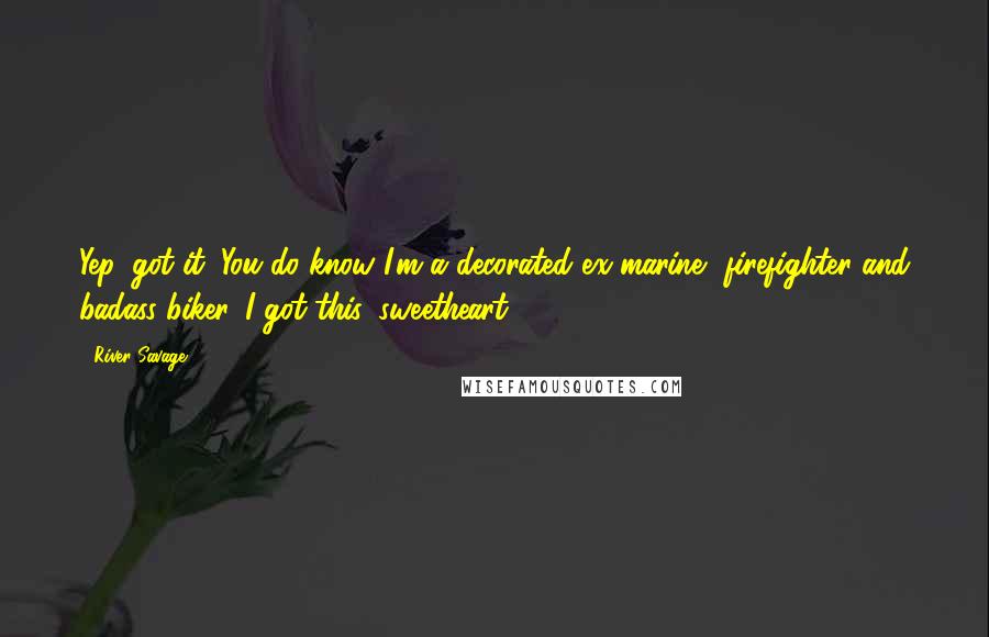 River Savage Quotes: Yep, got it. You do know I'm a decorated ex-marine, firefighter and badass biker. I got this, sweetheart.