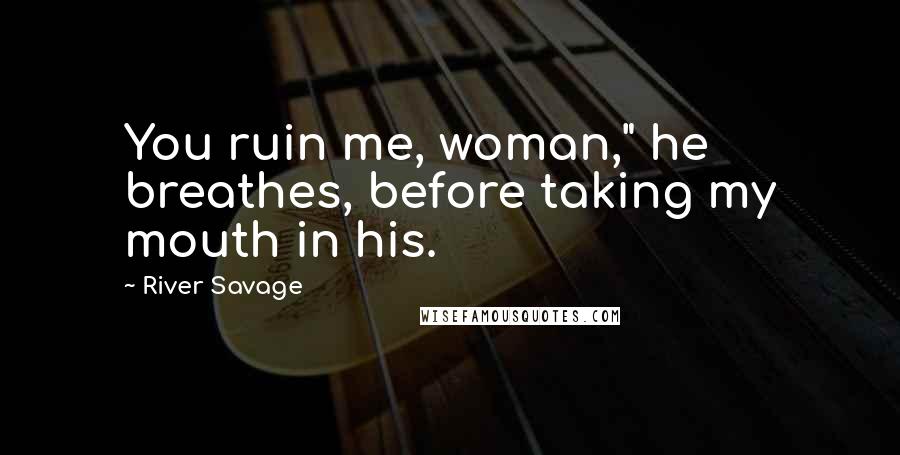River Savage Quotes: You ruin me, woman," he breathes, before taking my mouth in his.