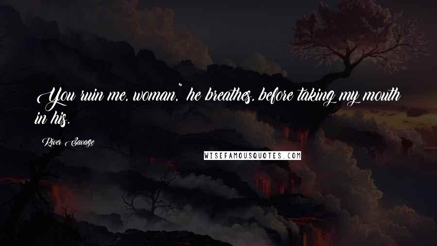 River Savage Quotes: You ruin me, woman," he breathes, before taking my mouth in his.