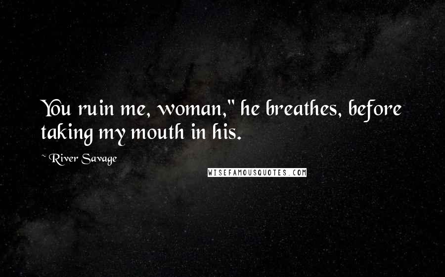 River Savage Quotes: You ruin me, woman," he breathes, before taking my mouth in his.