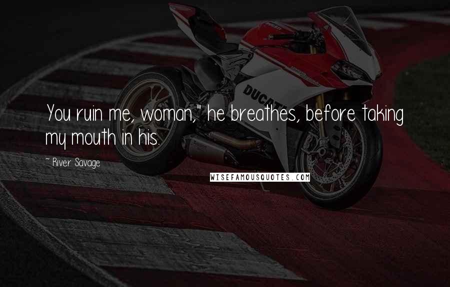 River Savage Quotes: You ruin me, woman," he breathes, before taking my mouth in his.