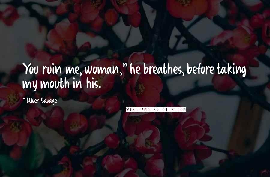 River Savage Quotes: You ruin me, woman," he breathes, before taking my mouth in his.